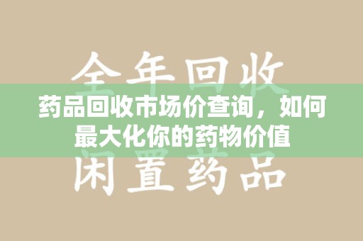 南通药品回收市场价查询，如何最大化你的药物价值