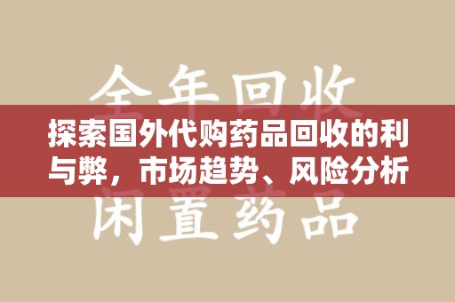 南通探索国外代购药品回收的利与弊，市场趋势、风险分析及未来发展