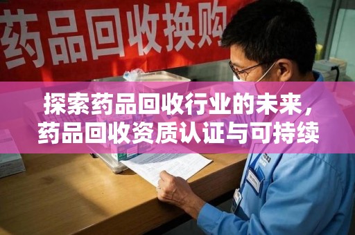 南通探索药品回收行业的未来，药品回收资质认证与可持续发展的关键纽带
