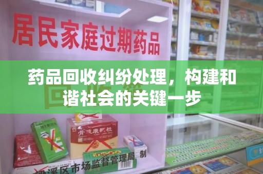 南通药品回收纠纷处理，构建和谐社会的关键一步