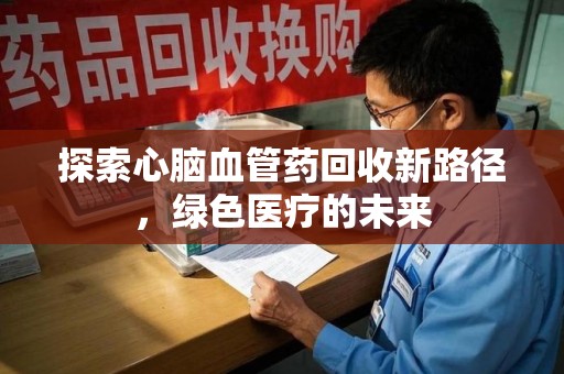 南通探索心脑血管药回收新路径，绿色医疗的未来