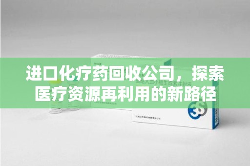南通进口化疗药回收公司，探索医疗资源再利用的新路径