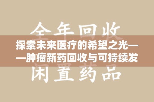 南通探索未来医疗的希望之光——肿瘤新药回收与可持续发展的创新之路