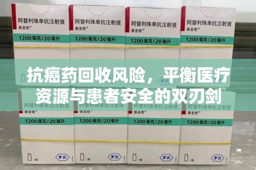 南通抗癌药回收风险，平衡医疗资源与患者安全的双刃剑
