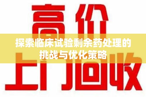 南通探索临床试验剩余药处理的挑战与优化策略