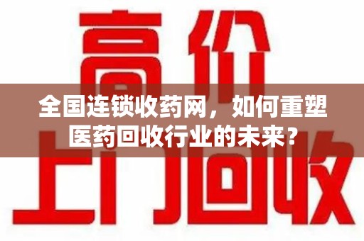 南通全国连锁收药网，如何重塑医药回收行业的未来？