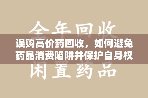 南通误购高价药回收，如何避免药品消费陷阱并保护自身权益