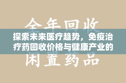 南通探索未来医疗趋势，免疫治疗药回收价格与健康产业的革新