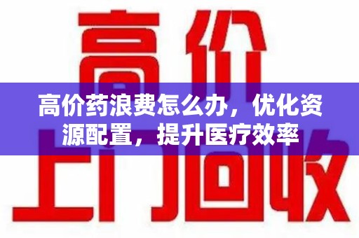 南通高价药浪费怎么办，优化资源配置，提升医疗效率
