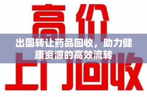 南通出国转让药品回收，助力健康资源的高效流转