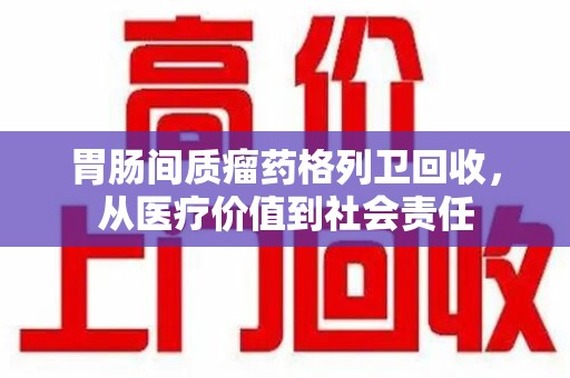 南通胃肠间质瘤药格列卫回收，从医疗价值到社会责任