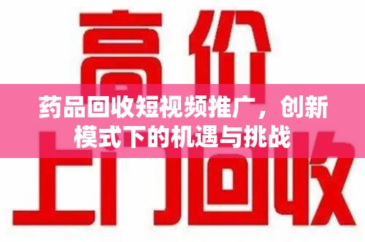 南通药品回收短视频推广，创新模式下的机遇与挑战