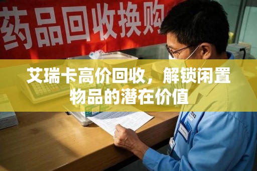 南通艾瑞卡高价回收，解锁闲置物品的潜在价值