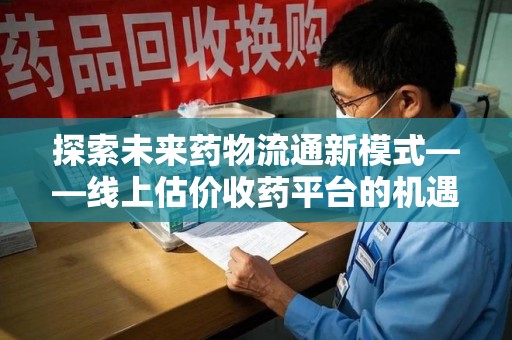 南通探索未来药物流通新模式——线上估价收药平台的机遇与挑战