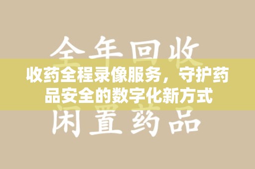 南通收药全程录像服务，守护药品安全的数字化新方式
