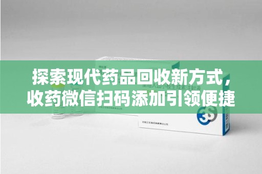 南通探索现代药品回收新方式，收药微信扫码添加引领便捷高效潮流