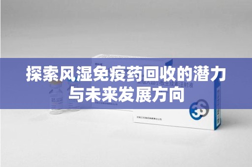 南通探索风湿免疫药回收的潜力与未来发展方向