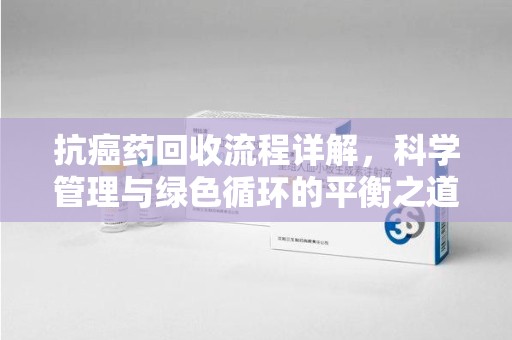 南通抗癌药回收流程详解，科学管理与绿色循环的平衡之道