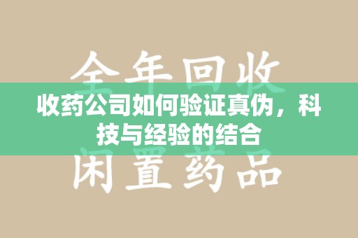 南通收药公司如何验证真伪，科技与经验的结合