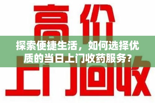 南通探索便捷生活，如何选择优质的当日上门收药服务？