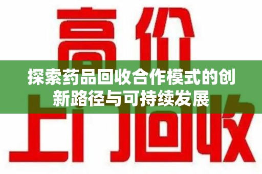 南通探索药品回收合作模式的创新路径与可持续发展