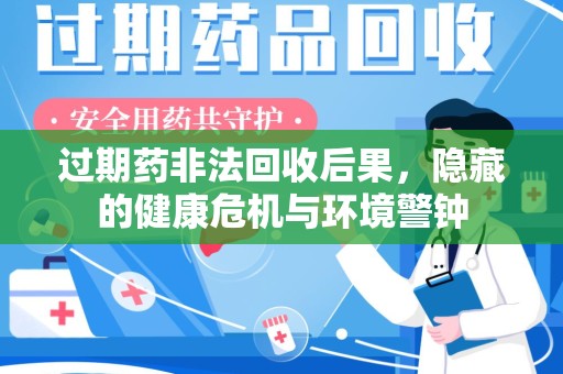 南通过期药非法回收后果，隐藏的健康危机与环境警钟
