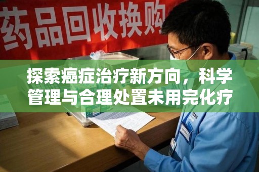 南通探索癌症治疗新方向，科学管理与合理处置未用完化疗药处理