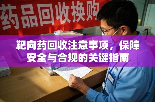 南通靶向药回收注意事项，保障安全与合规的关键指南