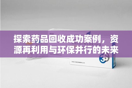 南通探索药品回收成功案例，资源再利用与环保并行的未来之路