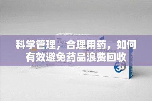 南通科学管理，合理用药，如何有效避免药品浪费回收