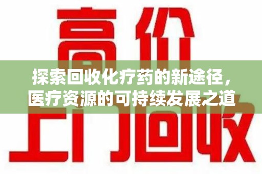 南通探索回收化疗药的新途径，医疗资源的可持续发展之道