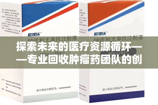 南通探索未来的医疗资源循环——专业回收肿瘤药团队的创新之路