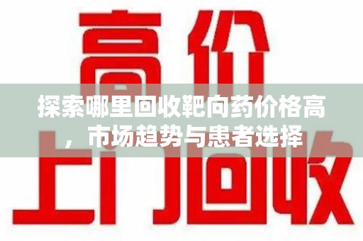 南通探索哪里回收靶向药价格高，市场趋势与患者选择