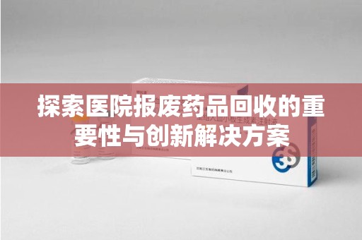 南通探索医院报废药品回收的重要性与创新解决方案