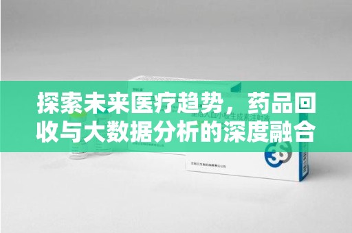 南通探索未来医疗趋势，药品回收与大数据分析的深度融合