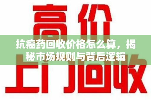 南通抗癌药回收价格怎么算，揭秘市场规则与背后逻辑