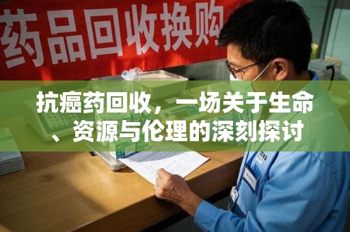 南通抗癌药回收，一场关于生命、资源与伦理的深刻探讨