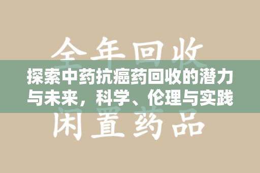 南通探索中药抗癌药回收的潜力与未来，科学、伦理与实践的交汇