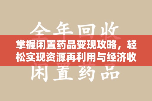 南通掌握闲置药品变现攻略，轻松实现资源再利用与经济收益双赢