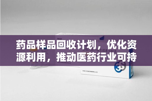 南通药品样品回收计划，优化资源利用，推动医药行业可持续发展