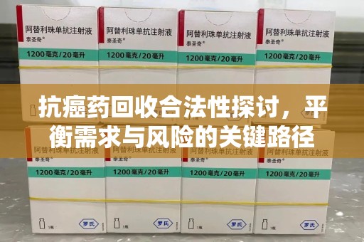 南通抗癌药回收合法性探讨，平衡需求与风险的关键路径