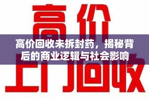 南通高价回收未拆封药，揭秘背后的商业逻辑与社会影响