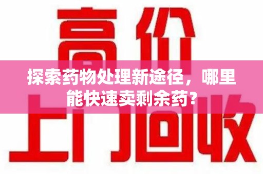 南通探索药物处理新途径，哪里能快速卖剩余药？
