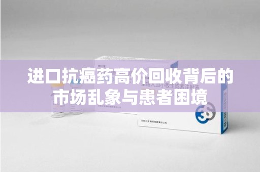 南通进口抗癌药高价回收背后的市场乱象与患者困境