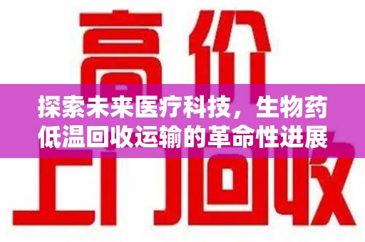 南通探索未来医疗科技，生物药低温回收运输的革命性进展