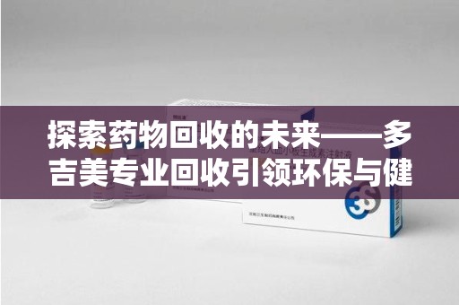 南通探索药物回收的未来——多吉美专业回收引领环保与健康新趋势