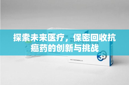 南通探索未来医疗，保密回收抗癌药的创新与挑战