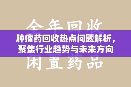 南通肿瘤药回收热点问题解析，聚焦行业趋势与未来方向