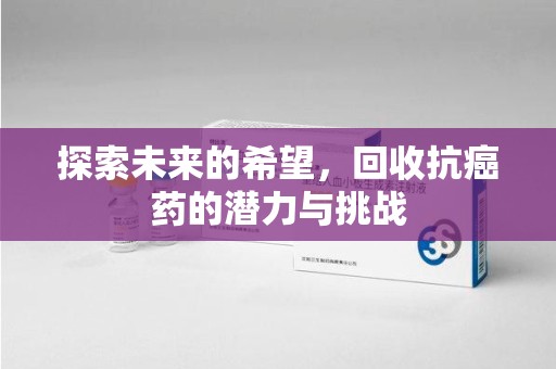 南通探索未来的希望，回收抗癌药的潜力与挑战