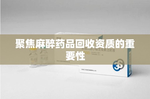 南通聚焦麻醉药品回收资质的重要性